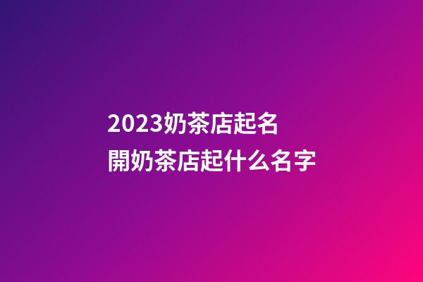 2023奶茶店起名 開奶茶店起什么名字-第1張-店鋪起名-玄機派